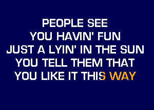 PEOPLE SEE
YOU HAVIN' FUN
JUST A LYIN' IN THE SUN
YOU TELL THEM THAT
YOU LIKE IT THIS WAY