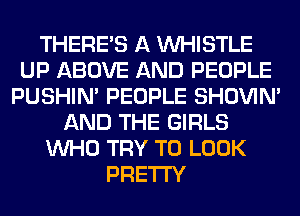 THERE'S A WHISTLE
UP ABOVE AND PEOPLE
PUSHIN' PEOPLE SHOVIN'
AND THE GIRLS
WHO TRY TO LOOK
PRETTY