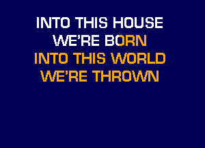 INTO THIS HOUSE
WE'RE BORN
INTO THIS WORLD

WE'RE THROVVN