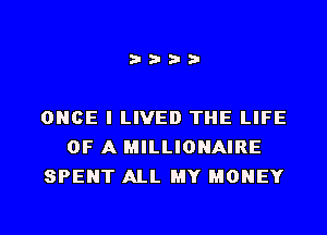 i???

ONCE I LIVED THE LIFE
OF A MILLIONAIRE
SPENT ALL MY MONEY