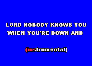 LORD NOBODY KNOWS YOU
WHEN YOU'RE DOWN AND

strumental)