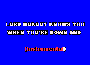 LORD NOBODY KNOWS YOU
WHEN YOU'RE DOWN AND

II)