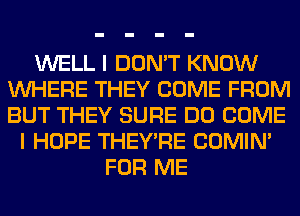 WELL I DON'T KNOW
WHERE THEY COME FROM
BUT THEY SURE DO COME

I HOPE THEY'RE COMIM
FOR ME