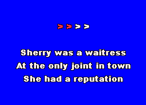 Sherry was a waitress

At the only joint in town
She had a reputation