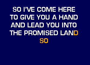 SO I'VE COME HERE
TO GIVE YOU A HAND
AND LEAD YOU INTO
THE PROMISED LAND

SO