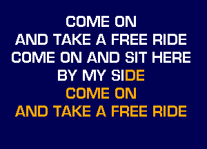 COME ON
AND TAKE A FREE RIDE
COME ON AND SIT HERE
BY MY SIDE
COME ON
AND TAKE A FREE RIDE