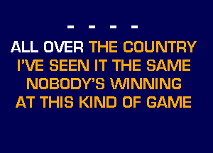 ALL OVER THE COUNTRY
I'VE SEEN IT THE SAME
NOBODY'S WINNING
AT THIS KIND OF GAME