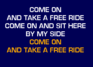 COME ON
AND TAKE A FREE RIDE
COME ON AND SIT HERE
BY MY SIDE
COME ON
AND TAKE A FREE RIDE