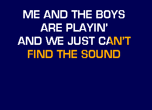 ME AND THE BOYS
ARE PLAYIN'
AND WE JUST CAN'T
FIND THE SOUND