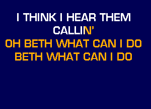I THINK I HEAR THEM
CALLIN'
0H BETH INHAT CAN I DO
BETH INHAT CAN I DO