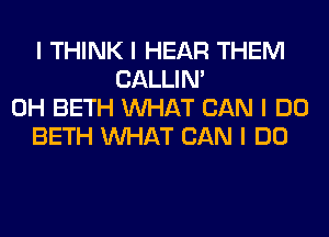 I THINK I HEAR THEM
CALLIN'
0H BETH INHAT CAN I DO
BETH INHAT CAN I DO