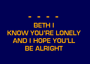 BETH I

KNOW YOU'RE LONELY
AND I HOPE YOU'LL
BE ALRIGHT