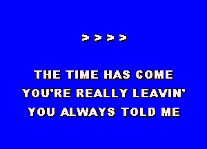 i???

THE TIME HAS COME
YOU'RE REALLY LEAVIN'
YOU ALWAYS TOLD ME