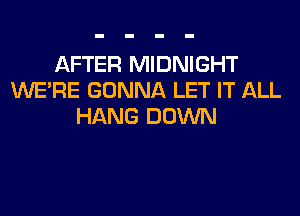 AFTER MIDNIGHT
WERE GONNA LET IT ALL
HANG DOWN