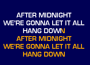 AFTER MIDNIGHT
WERE GONNA LET IT ALL
HANG DOWN
AFTER MIDNIGHT
WERE GONNA LET IT ALL
HANG DOWN