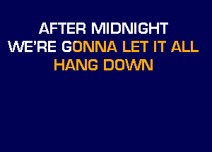 AFTER MIDNIGHT
WERE GONNA LET IT ALL
HANG DOWN