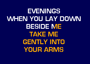 EVENINGS
WHEN YOU LAY DOWN
BESIDE ME

TAKE ME
GENTLY INTO
YOUR ARMS