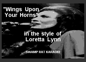Wings Upon,fcgE-5k

Your Horn ' .
Wxa-r- Hf

A

iif'the style 05 ,
hLoretta Lynn'

-,- '-'

 ' SWAMP RAT KARAOKE