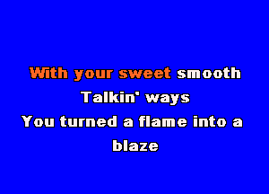 With your sweet smooth
Talkin' ways
You turned a flame into a
blaze