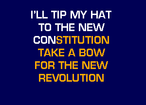 I'LL TIP MY HAT
TO THE NEW
CONSTITUTION
TAKE A BOW

FOR THE NEW
REVOLUTION