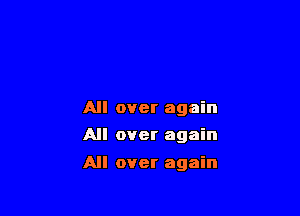 All over again
All over again

All over again