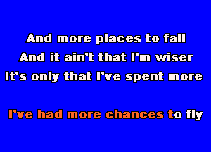 And more places to fall
And it ain't that I'm wiser

It's only that I've spent more

I've had more chances to fly