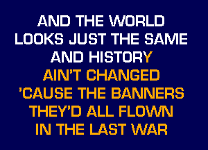 AND THE WORLD
LOOKS JUST THE SAME
AND HISTORY
AIN'T CHANGED
'CAUSE THE BANNERS
THEY'D ALL FLOWN
IN THE LAST WAR