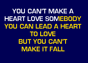 YOU CAN'T MAKE A
HEART LOVE SOMEBODY
YOU CAN LEAD A HEART

TO LOVE
BUT YOU CAN'T
MAKE IT FALL