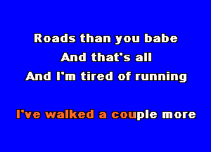 Roads than you babe
And that's all
And I'm tired of running

I've walked a couple more