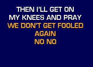 THEN I'LL GET ON
MY KNEES AND PRAY
WE DON'T GET FOOLED

AGAIN
N0 N0