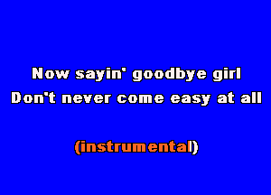 Now sayin' goodbye girl
Don't never come easy at all

(instrumental)