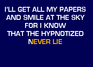 I'LL GET ALL MY PAPERS
AND SMILE AT THE SKY
FOR I KNOW
THAT THE HYPNOTIZED
NEVER LIE