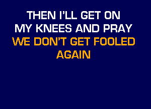 THEN I'LL GET ON
MY KNEES AND PRAY
WE DON'T GET FOOLED

AGAIN