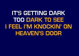 ITS GETTING DARK
T00 DARK TO SEE
I FEEL I'M KNOCKIN' 0N
HEAVEMS DOOR