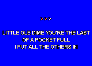 LI'I'I'LE OLE DIME YOU'RE THE LAST
OF A POCKET FULL
I PUT ALL THE OTHERS IN