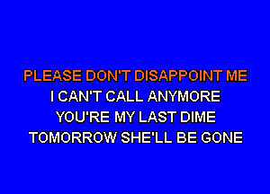 PLEASE DON'T DISAPPOINT ME
I CAN'T CALL ANYMORE
YOU'RE MY LAST DIME
TOMORROW SHE'LL BE GONE