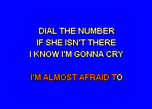 DIAL THE NUMBER
IF SHE ISN'T THERE
IKNOW I'M GONNA CRY

I'M ALMOST AFRAID T0