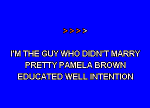 I'M THE GUY WHO DIDN'T MARRY
PRE'I'I'Y PAMELA BROWN
EDUCATED WELL INTENTION