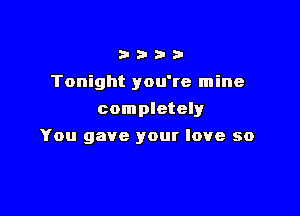 n- a- a- 3-
Tonight you're mine
completely

You gave your love so