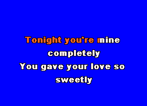 Tonight you're mine
completely

You gave your love so

sweetly