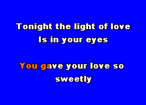 Tonight the light of love
Is in your eyes

You gave your love so
sweetly