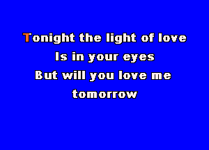 Tonight the light of love
Is in your eyes

But will you love me
tomortow