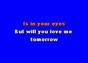 Is in your eyes

But will you love me
tomortow