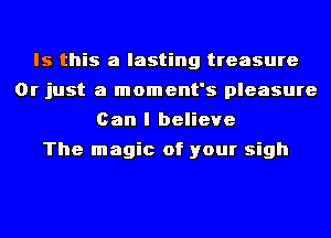 Is this a lasting treasure
Or just a moment's pleasure
Can I believe
The magic of your sigh