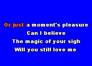 Or just a moment's pleasure
Can I believe
The magic of your sigh
Will you still love me