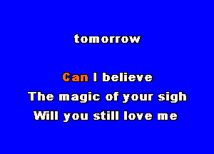 tomorrow

Can I believe

The magic of your sigh

Will you still love me