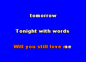 tomorrow

Tonight with words

Will you still love me