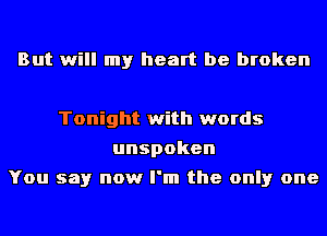 But will my heart be broken

Tonight with words
unspoken
You say now I'm the only one