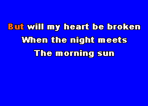 But will my heart be broken
When the night meets
The morning sun