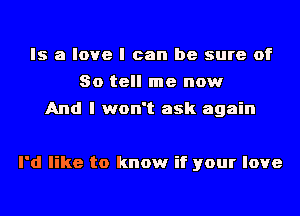 Is a love I can be sure of
So tell me now
And I won't ask again

I'd like to know if your love